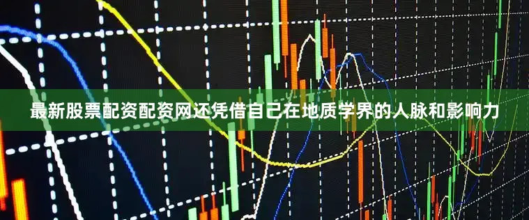 最新股票配资配资网还凭借自己在地质学界的人脉和影响力