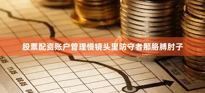 股票配资账户管理慢镜头里防守者那胳膊肘子