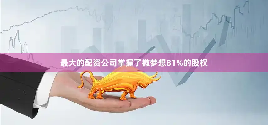 最大的配资公司掌握了微梦想81%的股权