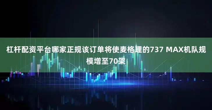 杠杆配资平台哪家正规该订单将使麦格理的737 MAX机队规模增至70架
