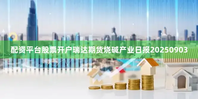 配资平台股票开户瑞达期货烧碱产业日报20250903