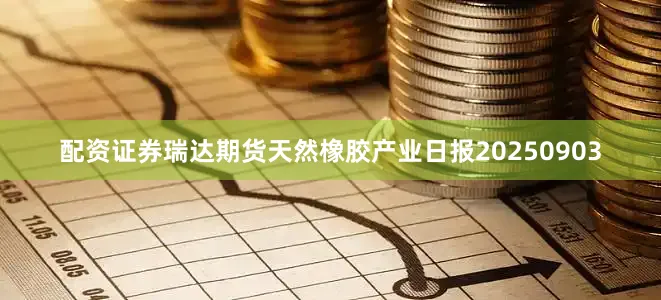 配资证券瑞达期货天然橡胶产业日报20250903