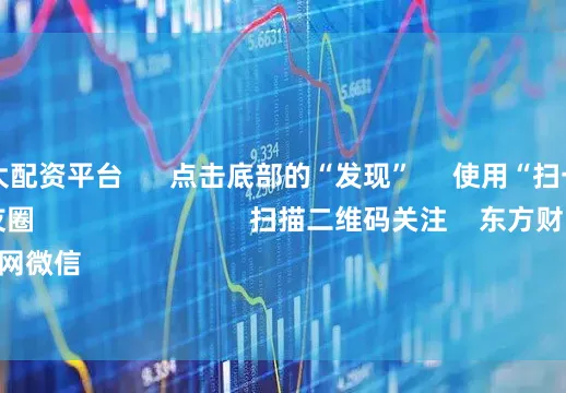 中国十大配资平台      点击底部的“发现”     使用“扫一扫”     即可将网页分享至朋友圈                            扫描二维码关注    东方财富官网微信                                                                        沪股通             深股通