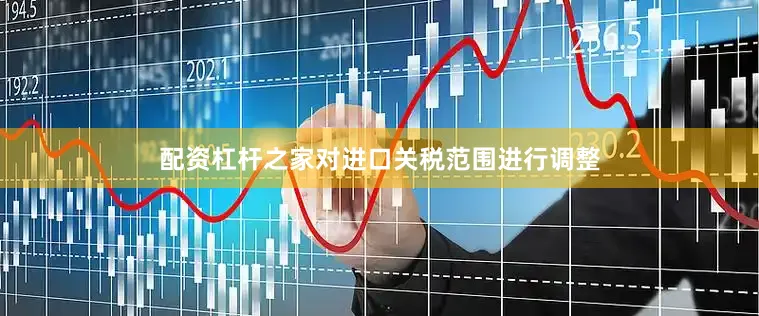 配资杠杆之家对进口关税范围进行调整
