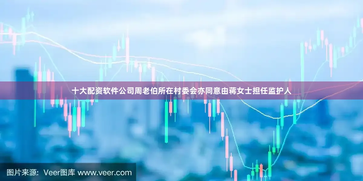 十大配资软件公司周老伯所在村委会亦同意由蒋女士担任监护人